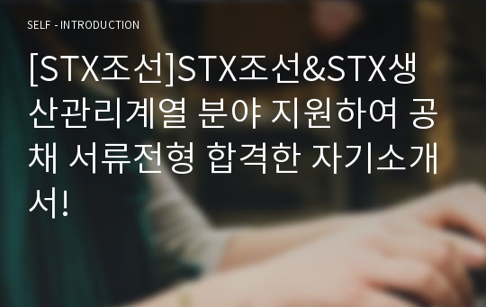 [STX조선]STX조선&amp;STX생산관리계열 분야 지원하여 공채 서류전형 합격한 자기소개서!