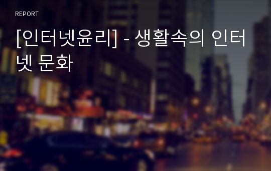 [인터넷윤리] - 생활속의 인터넷 문화