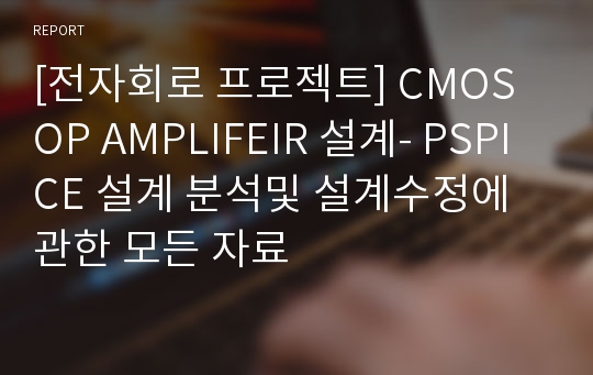 [전자회로 프로젝트] CMOS OP AMPLIFEIR 설계- PSPICE 설계 분석및 설계수정에 관한 모든 자료