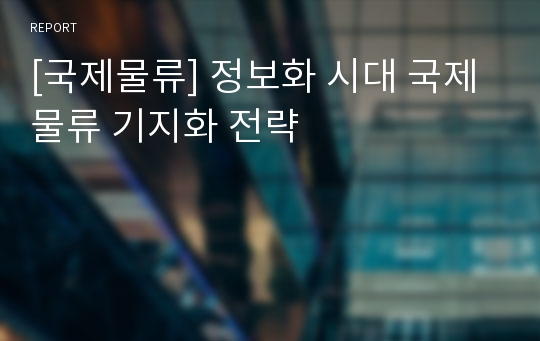 [국제물류] 정보화 시대 국제물류 기지화 전략