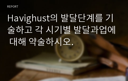 Havighust의 발달단계를 기술하고 각 시기별 발달과업에 대해 약술하시오.