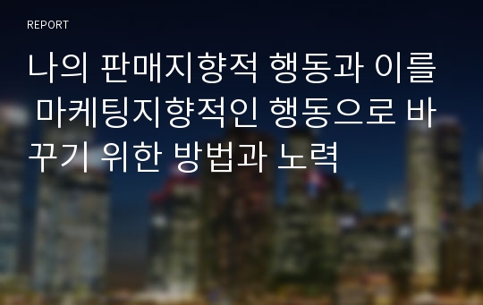 나의 판매지향적 행동과 이를 마케팅지향적인 행동으로 바꾸기 위한 방법과 노력