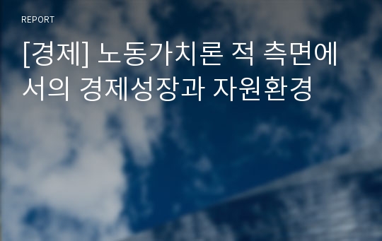 [경제] 노동가치론 적 측면에서의 경제성장과 자원환경