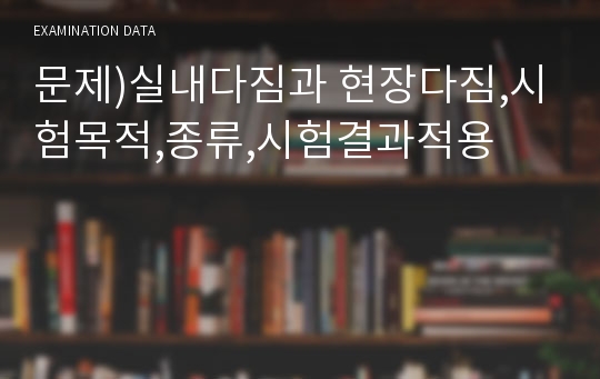 문제)실내다짐과 현장다짐,시험목적,종류,시험결과적용