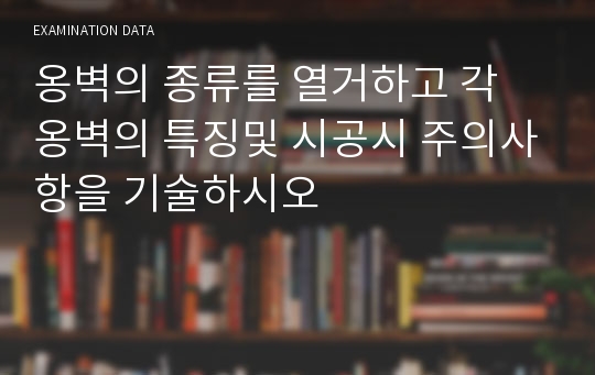 옹벽의 종류를 열거하고 각 옹벽의 특징및 시공시 주의사항을 기술하시오