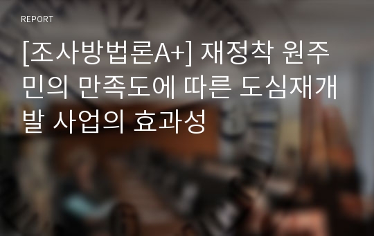 [조사방법론A+] 재정착 원주민의 만족도에 따른 도심재개발 사업의 효과성