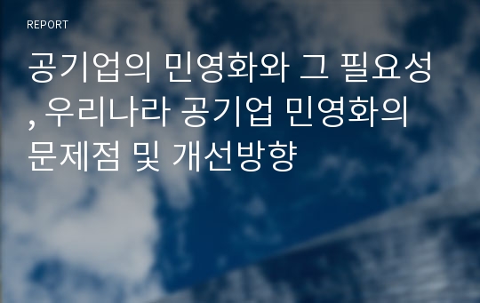 공기업의 민영화와 그 필요성, 우리나라 공기업 민영화의 문제점 및 개선방향