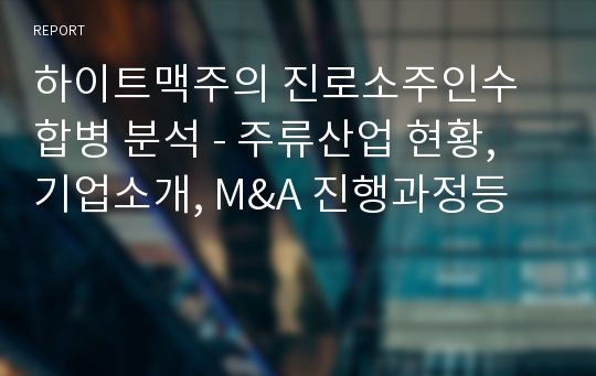 하이트맥주의 진로소주인수합병 분석 - 주류산업 현황, 기업소개, M&amp;A 진행과정등