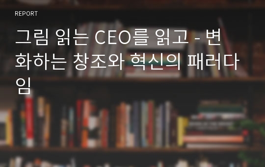 그림 읽는 CEO를 읽고 - 변화하는 창조와 혁신의 패러다임