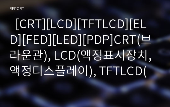   [CRT][LCD][TFTLCD][ELD][FED][LED][PDP]CRT(브라운관), LCD(액정표시장치, 액정디스플레이), TFTLCD(초박막액정표시장치), ELD(전계발광디스플레이), FED(전계방출디스플레이), LED(발광다이오드), PDP