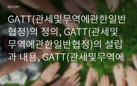 GATT(관세및무역에관한일반협정)의 정의, GATT(관세및무역에관한일반협정)의 설립과 내용, GATT(관세및무역에관한일반협정)의 관세교섭과 분쟁처리, GATT(관세및무역에관한일반협정)의 문제점과 시사점 분석