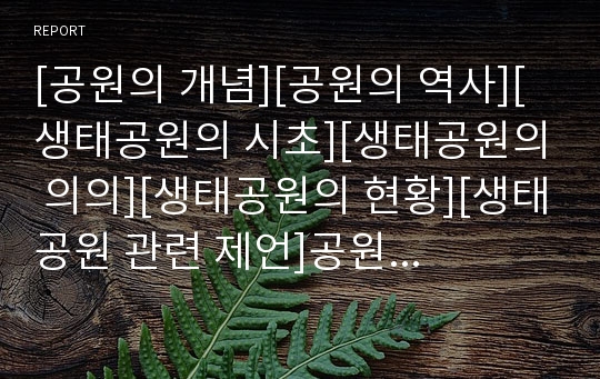 [공원의 개념][공원의 역사][생태공원의 시초][생태공원의 의의][생태공원의 현황][생태공원 관련 제언]공원의 개념, 공원의 역사, 생태공원의 시초, 생태공원의 의의, 생태공원의 현황, 생태공원 관련 제언 고찰