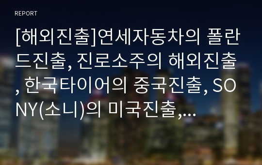 [해외진출]연세자동차의 폴란드진출, 진로소주의 해외진출, 한국타이어의 중국진출, SONY(소니)의 미국진출, 영원무역의 방글라데시 진출, 동건공업의 해외진출, 진웅의 해외진출, 로만손의 해외진출 분석