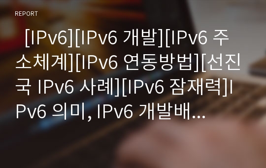  [IPv6][IPv6 개발][IPv6 주소체계][IPv6 연동방법][선진국 IPv6 사례][IPv6 잠재력]IPv6 의미, IPv6 개발배경과 IPv6의 개발연혁, IPv6의 주소체계, IPv6의 연동방법 및 선진국의 IPv6 사례로 본 IPv6의 잠재력 분석