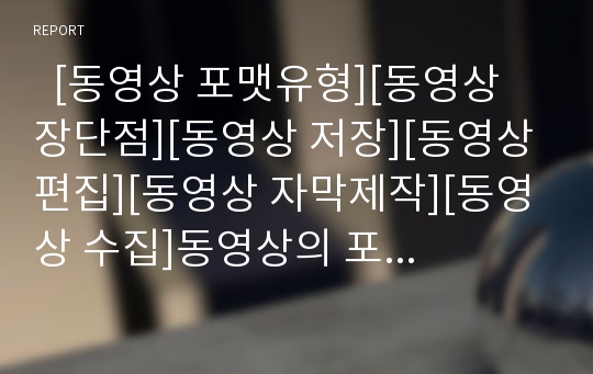   [동영상 포맷유형][동영상 장단점][동영상 저장][동영상 편집][동영상 자막제작][동영상 수집]동영상의 포맷유형, 동영상의 장단점, 동영상의 저장, 동영상의 편집, 동영상의 자막제작, 동영상의 수집에 관한 분석