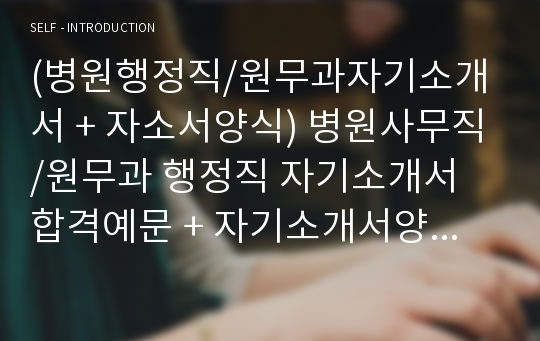 (병원행정직/원무과자기소개서 + 자소서양식) 병원사무직/원무과 행정직 자기소개서 합격예문 + 자기소개서양식 [원무행정직/대학병원 행정직자소서/교직원자기소개서/병원사무직 원무과자소서 합격샘플]