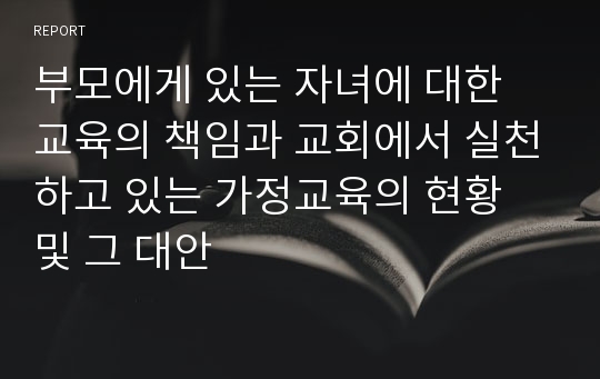 부모에게 있는 자녀에 대한 교육의 책임과 교회에서 실천하고 있는 가정교육의 현황 및 그 대안