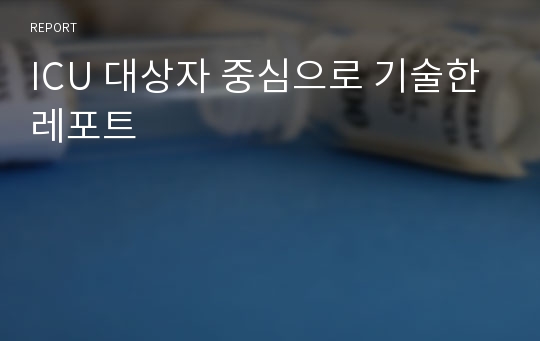 ICU 대상자 중심으로 기술한 레포트