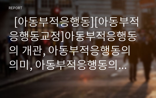   [아동부적응행동][아동부적응행동교정]아동부적응행동의 개관, 아동부적응행동의 의미, 아동부적응행동의 원인, 아동부적응행동의 교정 전략, 아동부적응행동의 교정 방안, 아동부적응행동 관련 시사점 분석