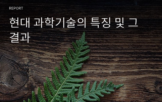 현대 과학기술의 특징 및 그 결과