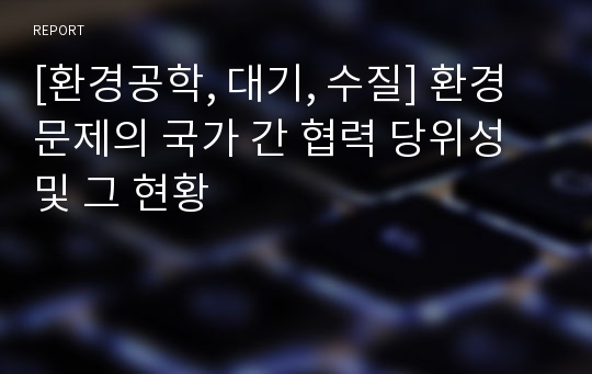 [환경공학, 대기, 수질] 환경문제의 국가 간 협력 당위성 및 그 현황