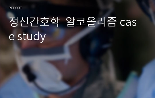 정신간호학  알코올리즘 case study