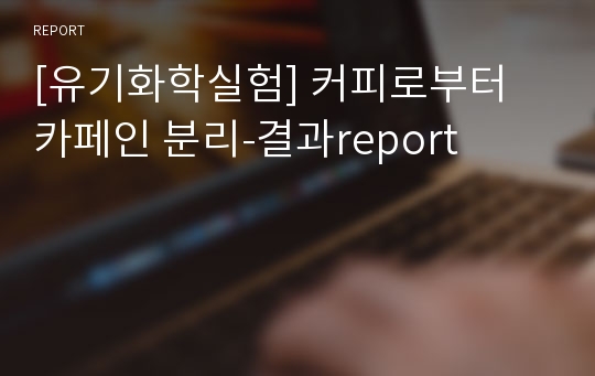 [유기화학실험] 커피로부터 카페인 분리-결과report