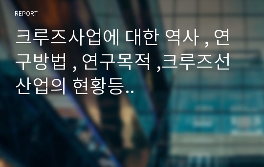 크루즈사업에 대한 역사 , 연구방법 , 연구목적 ,크루즈선 산업의 현황등..