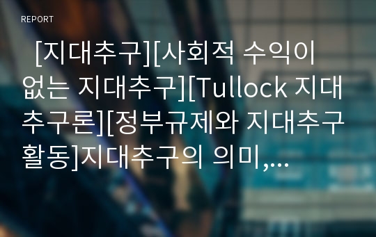   [지대추구][사회적 수익이 없는 지대추구][Tullock 지대추구론][정부규제와 지대추구활동]지대추구의 의미, 지대추구로 생기는 피해, 사회적 수익이 없는 지대추구, Tullock의 지대추구론, 정부규제와 지대추구활동