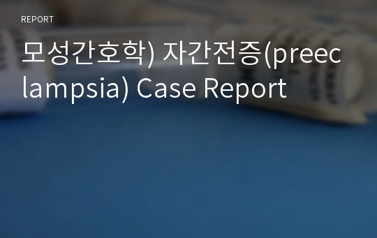 모성간호학) 자간전증(preeclampsia) Case Report