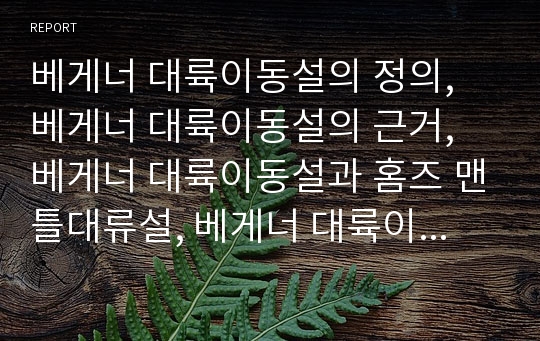 베게너 대륙이동설의 정의, 베게너 대륙이동설의 근거, 베게너 대륙이동설과 홈즈 맨틀대류설, 베게너 대륙이동설과 디즈 해저확장설 심층 분석(베게너, 대륙이동설, 홈즈, 맨틀대류설, 디즈, 해저확장설)