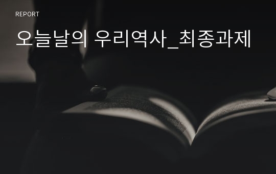 오늘날의 우리역사_최종과제