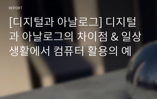 [디지털과 아날로그] 디지털과 아날로그의 차이점 &amp; 일상생활에서 컴퓨터 활용의 예