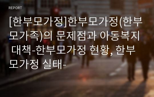 [한부모가정]한부모가정(한부모가족)의 문제점과 아동복지 대책-한부모가정 현황, 한부모가정 실태-