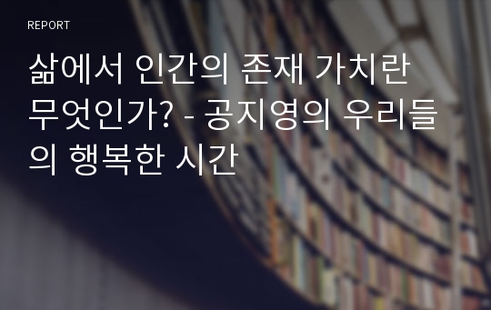 삶에서 인간의 존재 가치란 무엇인가? - 공지영의 우리들의 행복한 시간