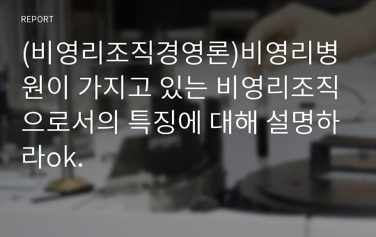 (비영리조직경영론)비영리병원이 가지고 있는 비영리조직으로서의 특징에 대해 설명하라ok.