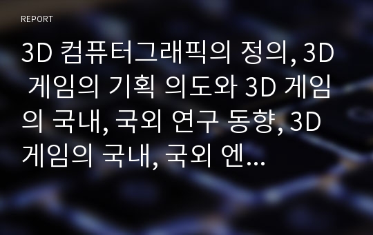 3D 컴퓨터그래픽의 정의, 3D 게임의 기획 의도와 3D 게임의 국내, 국외 연구 동향, 3D 게임의 국내, 국외 엔진 동향 및 향후 3D 게임의 발전 방안 분석(3D 게임, 3D 컴퓨터그래픽, 입체, 게임 ,컴퓨터그래픽)