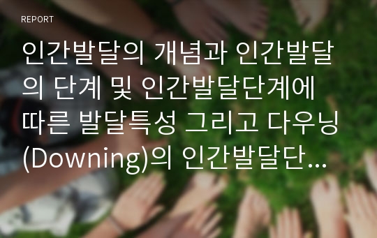 인간발달의 개념과 인간발달의 단계 및 인간발달단계에 따른 발달특성 그리고 다우닝(Downing)의 인간발달단계이론 분석(인간발달, 인간발달단계, 발달특성, 다우닝, Downing, 인간발달단계이론)