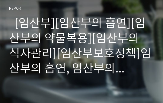   [임산부][임산부의 흡연][임산부의 약물복용][임산부의 식사관리][임산부보호정책]임산부의 흡연, 임산부의 약물복용과 임산부의 식사관리 및 임산부보호정책에 관한 분석(임산부, 임산부흡연, 약물복용, 임신)