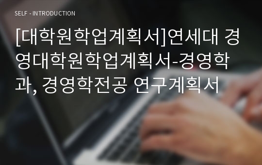 [대학원학업계획서]연세대 경영대학원학업계획서-경영학과, 경영학전공 연구계획서