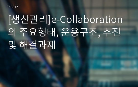 [생산관리]e-Collaboration의 주요형태, 운용구조, 추진 및 해결과제