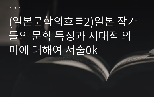 (일본문학의흐름2)일본 작가들의 문학 특징과 시대적 의미에 대해여 서술0k