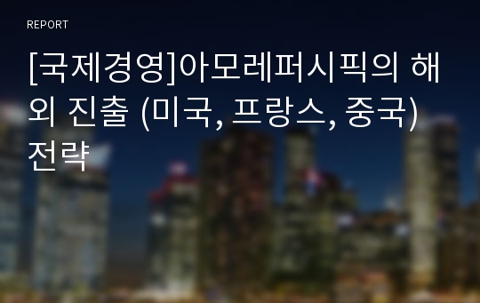 [국제경영]아모레퍼시픽의 해외 진출 (미국, 프랑스, 중국) 전략