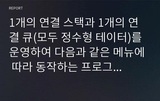 1개의 연결 스택과 1개의 연결 큐(모두 정수형 테이터)를 운영하여 다음과 같은 메뉴에 따라 동작하는 프로그램을 작성하라.