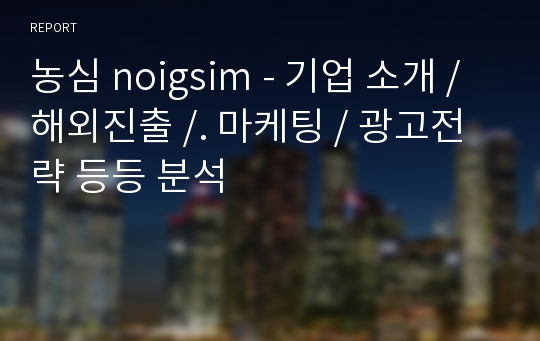 농심 noigsim - 기업 소개 / 해외진출 /. 마케팅 / 광고전략 등등 분석