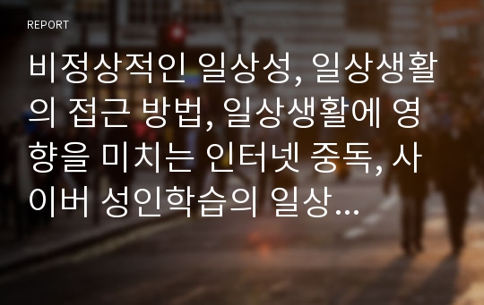 비정상적인 일상성, 일상생활의 접근 방법, 일상생활에 영향을 미치는 인터넷 중독, 사이버 성인학습의 일상화 전략, 일상생활과 디지털미디어 분석(일상성, 일상생활, 일상화전략, 인터넷중독, 성인학습, 디지털)