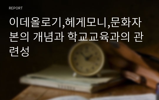 이데올로기,헤게모니,문화자본의 개념과 학교교육과의 관련성