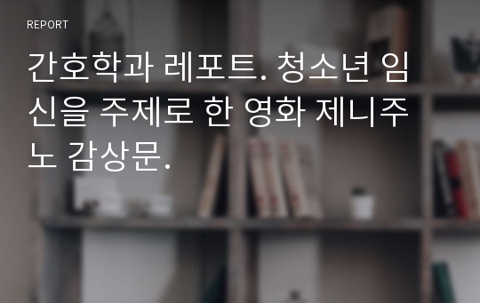 간호학과 레포트. 청소년 임신을 주제로 한 영화 제니주노 감상문.