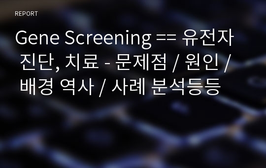 Gene Screening == 유전자 진단, 치료 - 문제점 / 원인 / 배경 역사 / 사례 분석등등