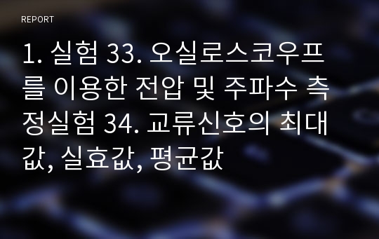 1. 실험 33. 오실로스코우프를 이용한 전압 및 주파수 측정실험 34. 교류신호의 최대값, 실효값, 평균값